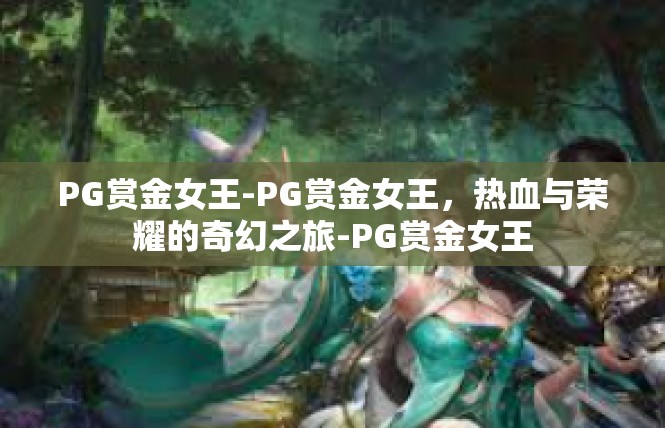PG赏金女王-PG赏金女王，热血与荣耀的奇幻之旅-PG赏金女王