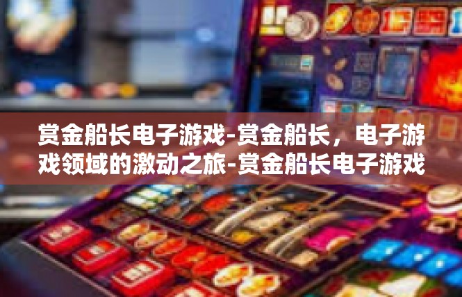 赏金船长电子游戏-赏金船长，电子游戏领域的激动之旅-赏金船长电子游戏
