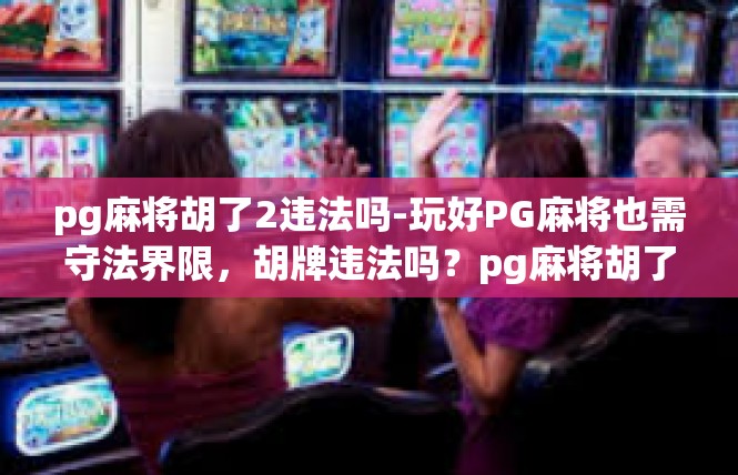 pg麻将胡了2违法吗-玩好PG麻将也需守法界限，胡牌违法吗？pg麻将胡了2违法吗