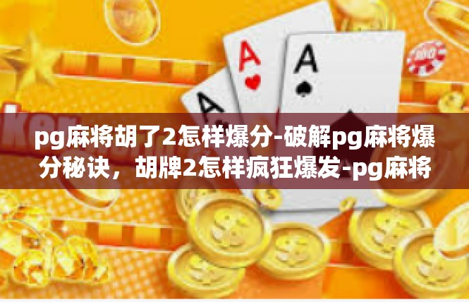 pg麻将胡了2怎样爆分-破解pg麻将爆分秘诀，胡牌2怎样疯狂爆发-pg麻将胡了2怎样爆分