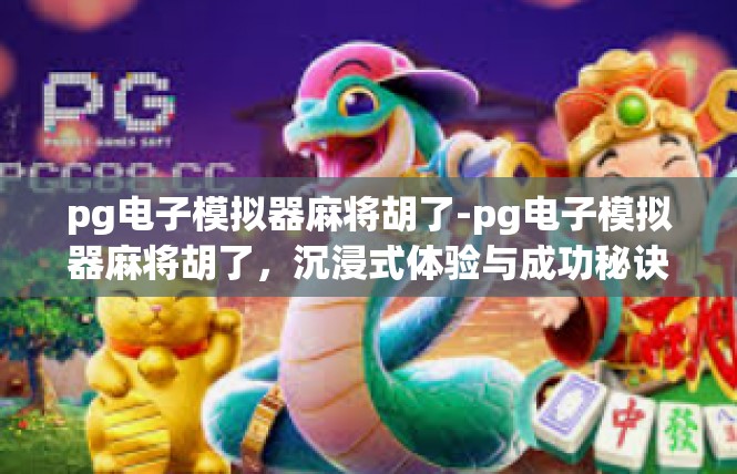 pg电子模拟器麻将胡了-pg电子模拟器麻将胡了，沉浸式体验与成功秘诀-pg电子模拟器麻将胡了