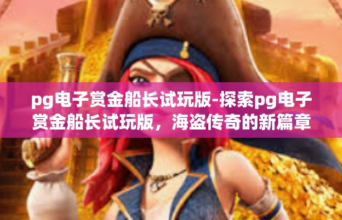 pg电子赏金船长试玩版-探索pg电子赏金船长试玩版，海盗传奇的新篇章-pg电子赏金船长试玩版