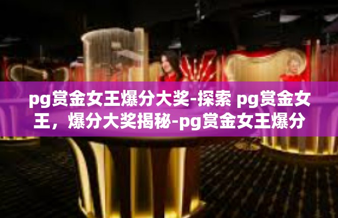 pg赏金女王爆分大奖-探索 pg赏金女王，爆分大奖揭秘-pg赏金女王爆分大奖