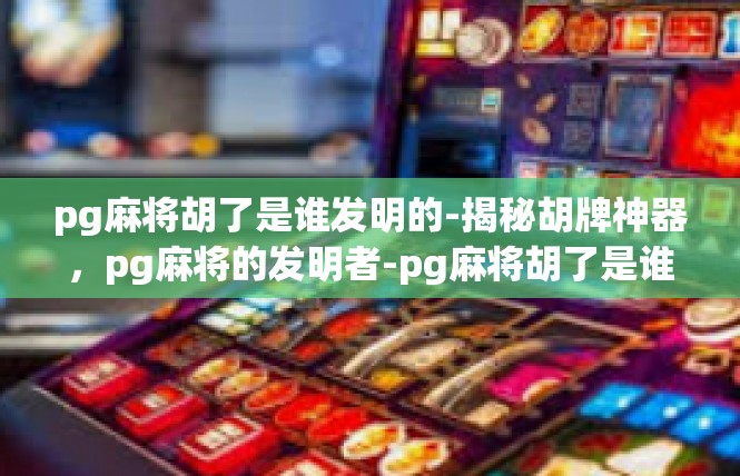 pg麻将胡了是谁发明的-揭秘胡牌神器，pg麻将的发明者-pg麻将胡了是谁发明的