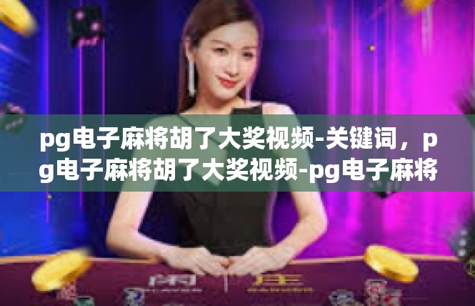 pg电子麻将胡了大奖视频-关键词，pg电子麻将胡了大奖视频-pg电子麻将胡了大奖视频