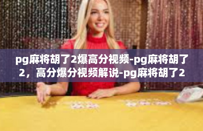 pg麻将胡了2爆高分视频-pg麻将胡了2，高分爆分视频解说-pg麻将胡了2爆高分视频