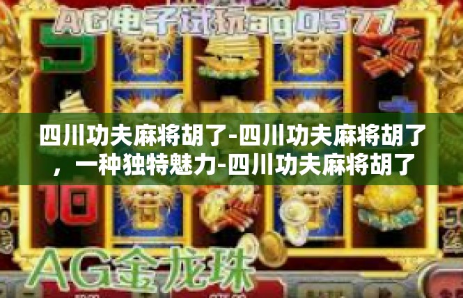 四川功夫麻将胡了-四川功夫麻将胡了，一种独特魅力-四川功夫麻将胡了