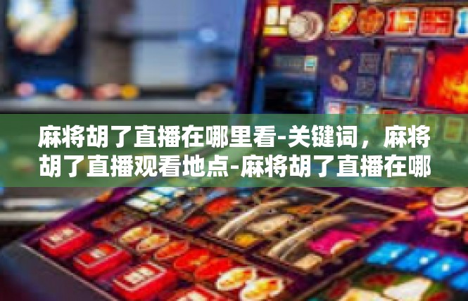 麻将胡了直播在哪里看-关键词，麻将胡了直播观看地点-麻将胡了直播在哪里看