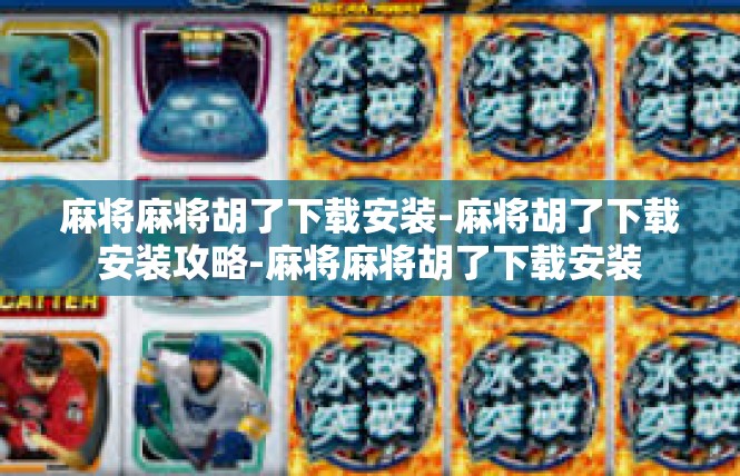 麻将麻将胡了下载安装-麻将胡了下载安装攻略-麻将麻将胡了下载安装