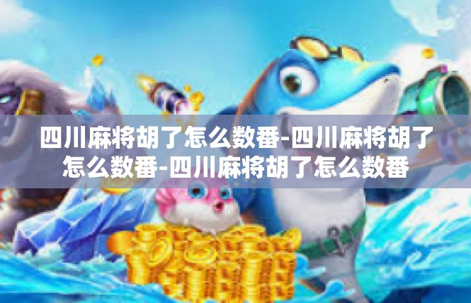 四川麻将胡了怎么数番-四川麻将胡了怎么数番-四川麻将胡了怎么数番