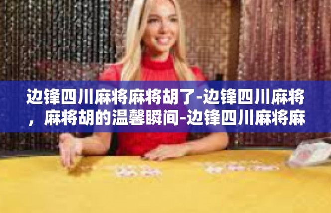 边锋四川麻将麻将胡了-边锋四川麻将，麻将胡的温馨瞬间-边锋四川麻将麻将胡了