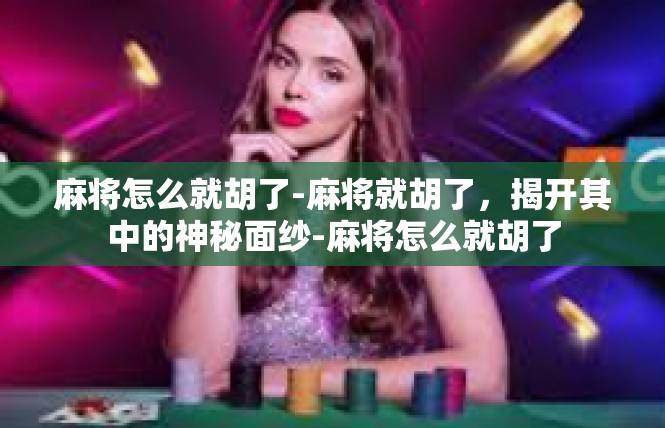 麻将怎么就胡了-麻将就胡了，揭开其中的神秘面纱-麻将怎么就胡了