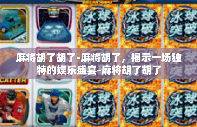 麻将胡了胡了-麻将胡了，揭示一场独特的娱乐盛宴-麻将胡了胡了
