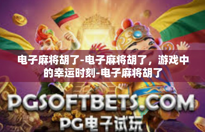 电子麻将胡了-电子麻将胡了，游戏中的幸运时刻-电子麻将胡了