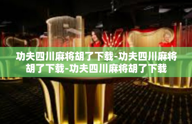 功夫四川麻将胡了下载-功夫四川麻将胡了下载-功夫四川麻将胡了下载