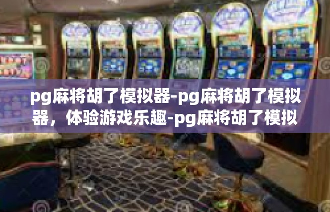 pg麻将胡了模拟器-pg麻将胡了模拟器，体验游戏乐趣-pg麻将胡了模拟器