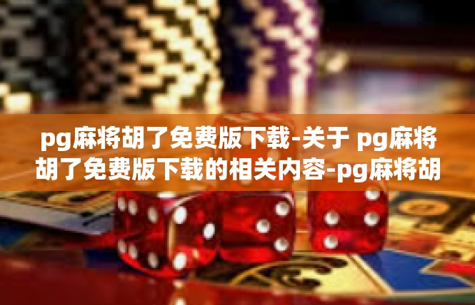 pg麻将胡了免费版下载-关于 pg麻将胡了免费版下载的相关内容-pg麻将胡了免费版下载