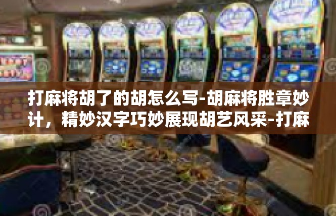 打麻将胡了的胡怎么写-胡麻将胜章妙计，精妙汉字巧妙展现胡艺风采-打麻将胡了的胡怎么写