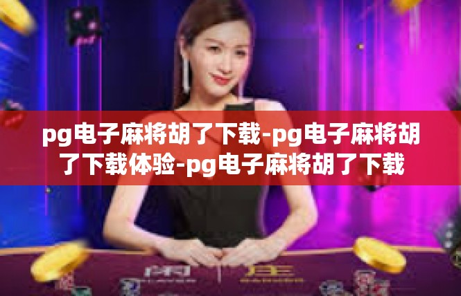 pg电子麻将胡了下载-pg电子麻将胡了下载体验-pg电子麻将胡了下载
