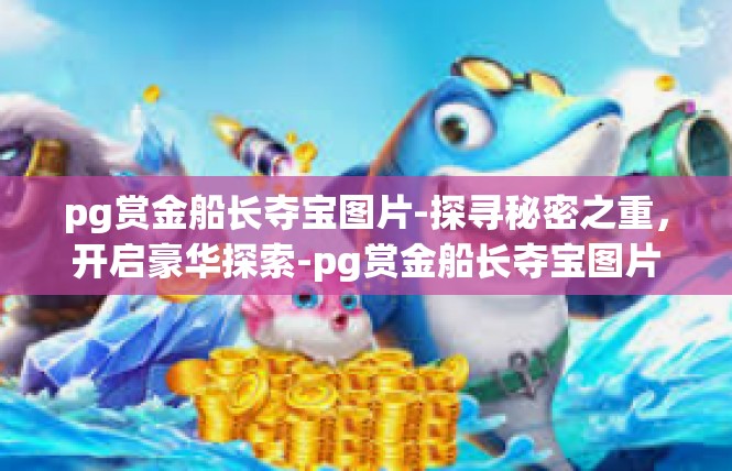 pg赏金船长夺宝图片-探寻秘密之重，开启豪华探索-pg赏金船长夺宝图片