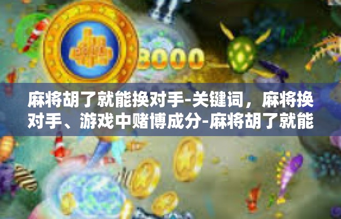 麻将胡了就能换对手-关键词，麻将换对手、游戏中赌博成分-麻将胡了就能换对手