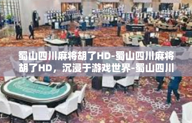 蜀山四川麻将胡了HD-蜀山四川麻将胡了HD，沉浸于游戏世界-蜀山四川麻将胡了HD