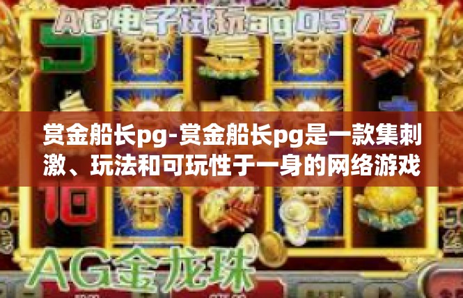赏金船长pg-赏金船长pg是一款集刺激、玩法和可玩性于一身的网络游戏，引人注目的特点标签即为关键词探究相关的背景与发展简述如下，赏金船长pg