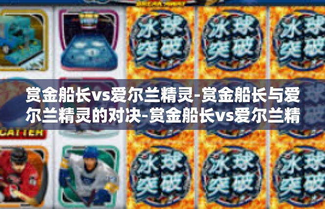 赏金船长vs爱尔兰精灵-赏金船长与爱尔兰精灵的对决-赏金船长vs爱尔兰精灵