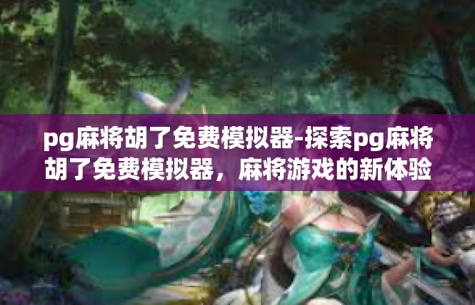 pg麻将胡了免费模拟器-探索pg麻将胡了免费模拟器，麻将游戏的新体验-pg麻将胡了免费模拟器