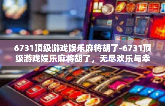 6731顶级游戏娱乐麻将胡了-6731顶级游戏娱乐麻将胡了，无尽欢乐与幸运-6731顶级游戏娱乐麻将胡了