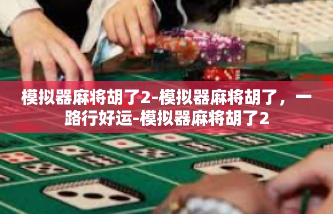 模拟器麻将胡了2-模拟器麻将胡了，一路行好运-模拟器麻将胡了2