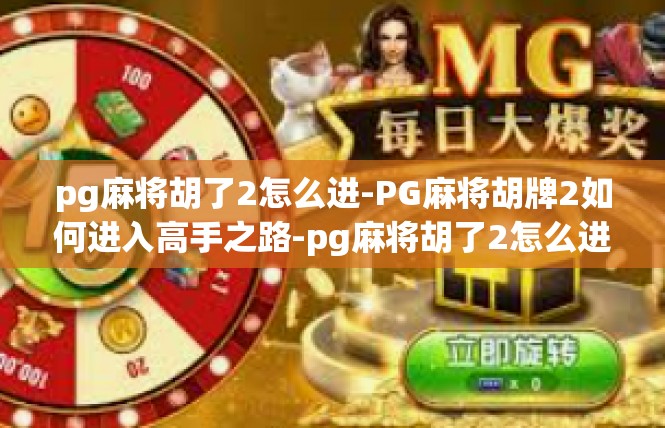 pg麻将胡了2怎么进-PG麻将胡牌2如何进入高手之路-pg麻将胡了2怎么进