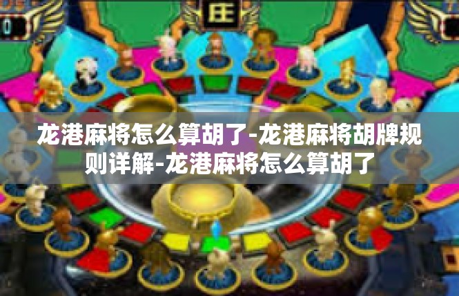 龙港麻将怎么算胡了-龙港麻将胡牌规则详解-龙港麻将怎么算胡了