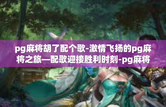 pg麻将胡了配个歌-激情飞扬的pg麻将之旅—配歌迎接胜利时刻-pg麻将胡了配个歌