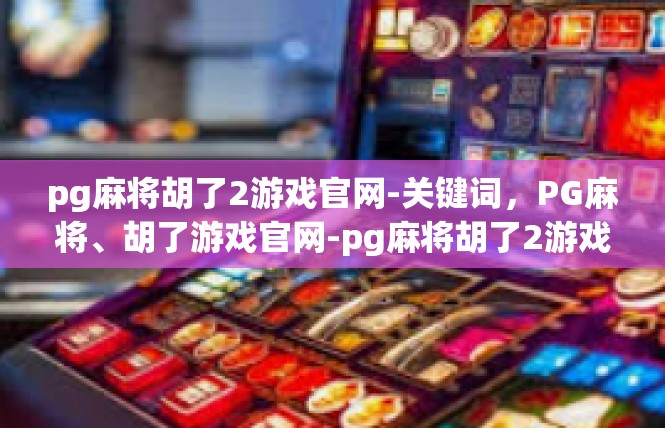 pg麻将胡了2游戏官网-关键词，PG麻将、胡了游戏官网-pg麻将胡了2游戏官网
