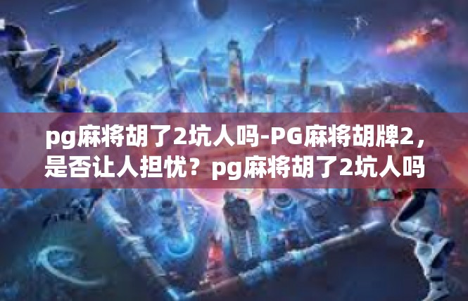 pg麻将胡了2坑人吗-PG麻将胡牌2，是否让人担忧？pg麻将胡了2坑人吗