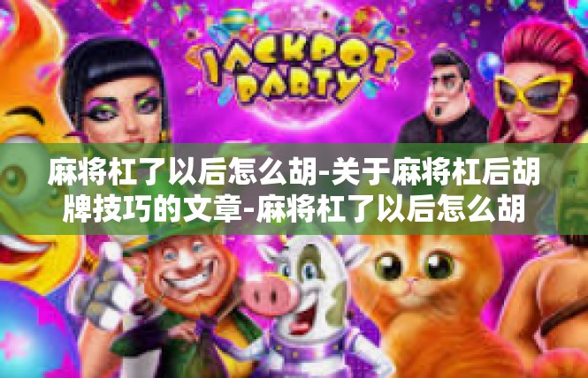麻将杠了以后怎么胡-关于麻将杠后胡牌技巧的文章-麻将杠了以后怎么胡