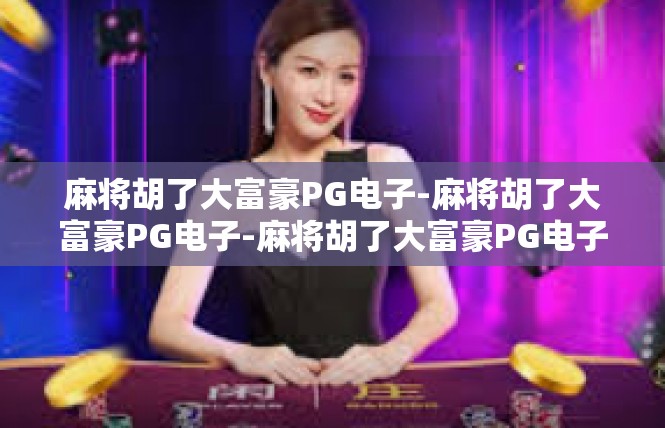 麻将胡了大富豪PG电子-麻将胡了大富豪PG电子-麻将胡了大富豪PG电子