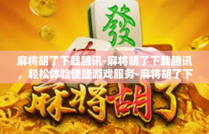 麻将胡了下载腾讯-麻将胡了下载腾讯，轻松体验便捷游戏服务-麻将胡了下载腾讯