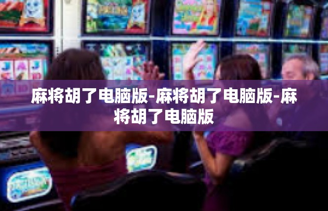 麻将胡了电脑版-麻将胡了电脑版-麻将胡了电脑版