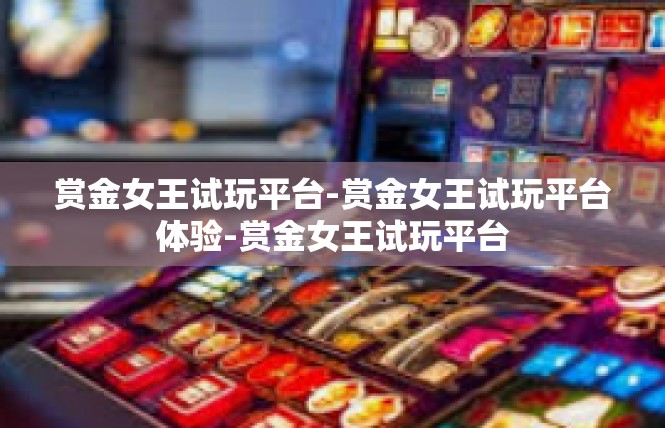赏金女王试玩平台-赏金女王试玩平台体验-赏金女王试玩平台