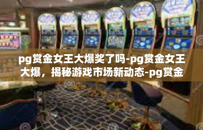 pg赏金女王大爆奖了吗-pg赏金女王大爆，揭秘游戏市场新动态-pg赏金女王大爆奖了吗