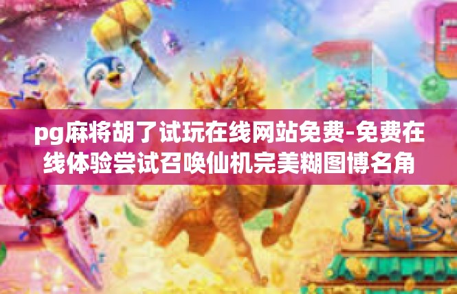 pg麻将胡了试玩在线网站免费-免费在线体验尝试召唤仙机完美糊图博名角色汇聚的新圣地-易门户畅通无需输攻略网站宣介绍，pg麻将胡了试玩在线网站免费