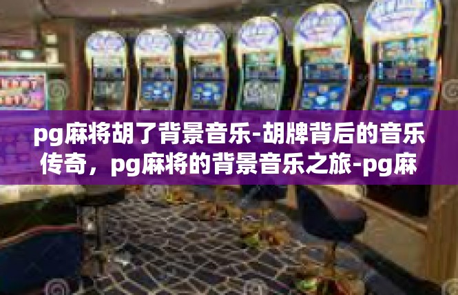 pg麻将胡了背景音乐-胡牌背后的音乐传奇，pg麻将的背景音乐之旅-pg麻将胡了背景音乐
