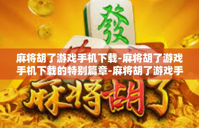 麻将胡了游戏手机下载-麻将胡了游戏手机下载的特别篇章-麻将胡了游戏手机下载