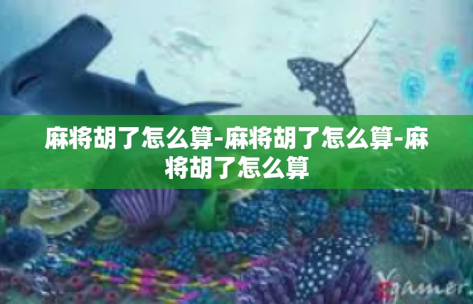 麻将胡了怎么算-麻将胡了怎么算-麻将胡了怎么算