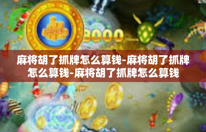 麻将胡了抓牌怎么算钱-麻将胡了抓牌怎么算钱-麻将胡了抓牌怎么算钱