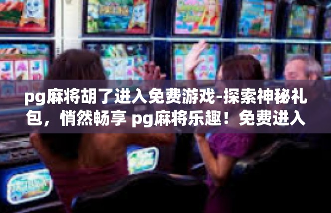 pg麻将胡了进入免费游戏-探索神秘礼包，悄然畅享 pg麻将乐趣！免费进入火热免费游戏之旅-pg麻将胡了进入免费游戏