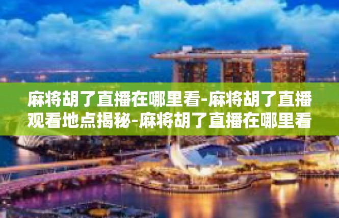 麻将胡了直播在哪里看-麻将胡了直播观看地点揭秘-麻将胡了直播在哪里看