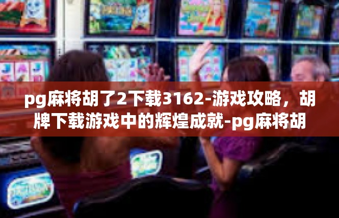 pg麻将胡了2下载3162-游戏攻略，胡牌下载游戏中的辉煌成就-pg麻将胡了2下载3162